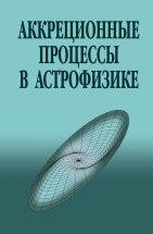 УЦЕНКА!!! Аккреционные процессы в астрофизике  Предлагаемая читателю книга содержит наиболее важные и принципиальные разделы современной теории дисковой и квази-сферической аккреции на черные дыры и замагниченные нейтронные звезды. Последовательно излагается расчет структуры стандартной модели стационарной дисковой аккреции (альфа-модель).