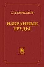 Избранные труды (Кириллов А.И.) борник трудов выдающегося ученого и преподавателя, профессора Андрея Игоревича Кириллова издан в память о нем и его вкладе в отечественную науку, образование и просвещение