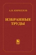 Избранные труды (Кириллов А.И.) борник трудов выдающегося ученого и преподавателя, профессора Андрея Игоревича Кириллова издан в память о нем и его вкладе в отечественную науку, образование и просвещение