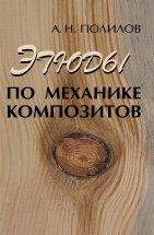 Этюды по механике композитов Монография посвящена фундаментальным проблемам механики композитов, построению оригинальных моделей разрушения волокнистых композитов с полимерной матрицей. Название книги отражает доступность изложенного материала для широкого читателя ....